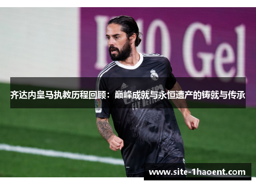 齐达内皇马执教历程回顾：巅峰成就与永恒遗产的铸就与传承