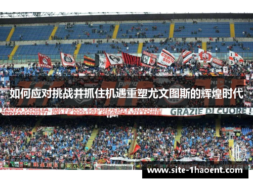 如何应对挑战并抓住机遇重塑尤文图斯的辉煌时代 如何应对挑战并抓住机遇重塑尤文图斯的辉煌时代