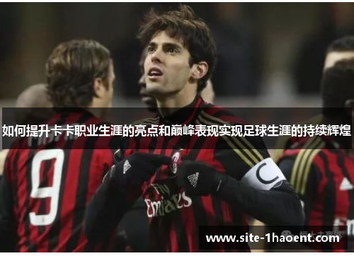 如何提升卡卡职业生涯的亮点和巅峰表现实现足球生涯的持续辉煌 如何提升卡卡职业生涯的亮点和巅峰表现实现足球生涯的持续辉煌