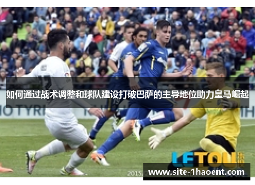如何通过战术调整和球队建设打破巴萨的主导地位助力皇马崛起