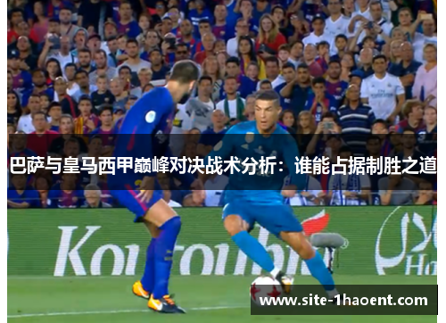 巴萨与皇马西甲巅峰对决战术分析：谁能占据制胜之道