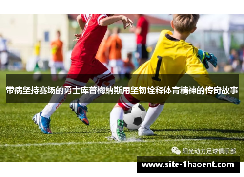 带病坚持赛场的勇士库普梅纳斯用坚韧诠释体育精神的传奇故事