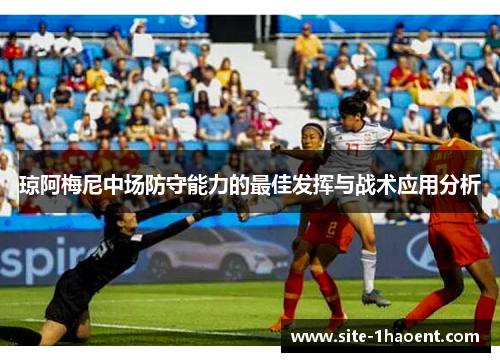 琼阿梅尼中场防守能力的最佳发挥与战术应用分析