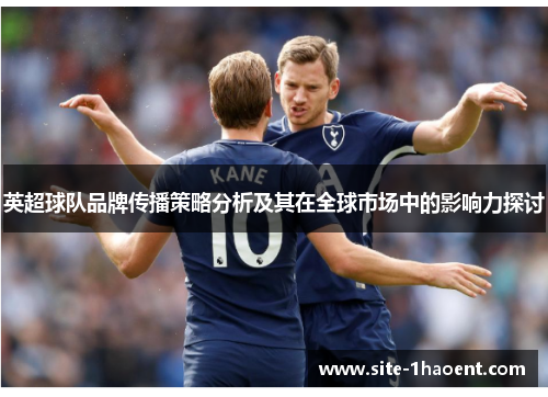 英超球队品牌传播策略分析及其在全球市场中的影响力探讨 英超球队品牌传播策略分析及其在全球市场中的影响力探讨