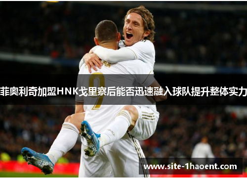 菲奥利奇加盟HNK戈里察后能否迅速融入球队提升整体实力 菲奥利奇加盟HNK戈里察后能否迅速融入球队提升整体实力
