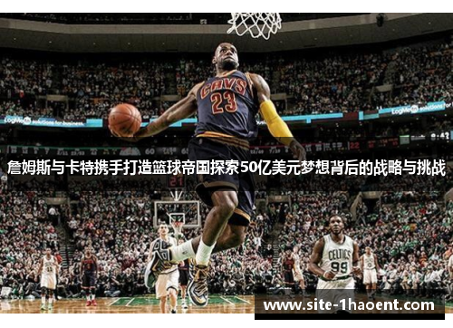 詹姆斯与卡特携手打造篮球帝国探索50亿美元梦想背后的战略与挑战
