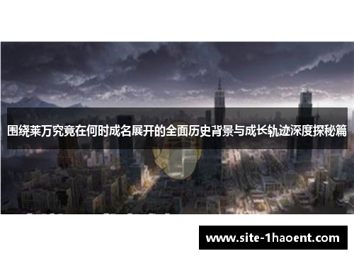 围绕莱万究竟在何时成名展开的全面历史背景与成长轨迹深度探秘篇