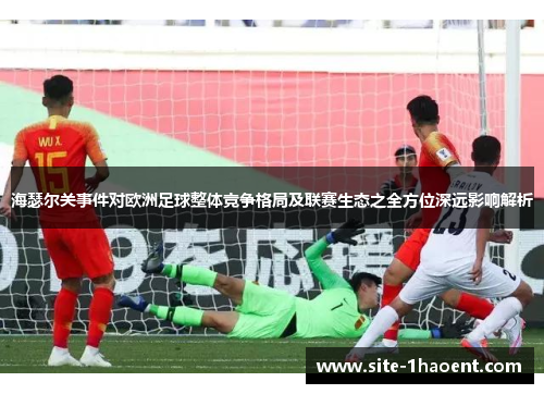 海瑟尔关事件对欧洲足球整体竞争格局及联赛生态之全方位深远影响解析