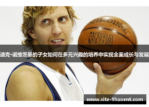 迪克·诺维茨基的子女如何在多元兴趣的培养中实现全面成长与发展