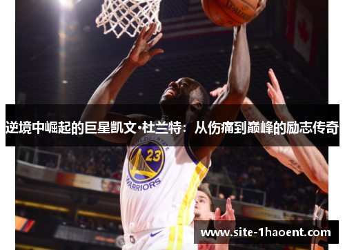 逆境中崛起的巨星凯文·杜兰特：从伤痛到巅峰的励志传奇