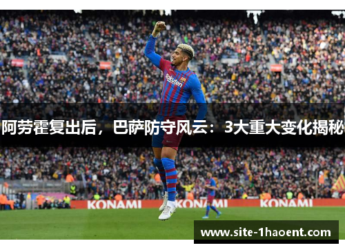 阿劳霍复出后，巴萨防守风云：3大重大变化揭秘