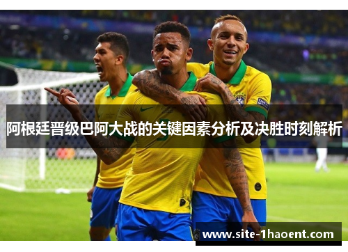 阿根廷晋级巴阿大战的关键因素分析及决胜时刻解析 阿根廷晋级巴阿大战的关键因素分析及决胜时刻解析