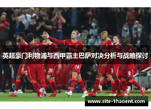 英超豪门利物浦与西甲霸主巴萨对决分析与战略探讨 英超豪门利物浦与西甲霸主巴萨对决分析与战略探讨