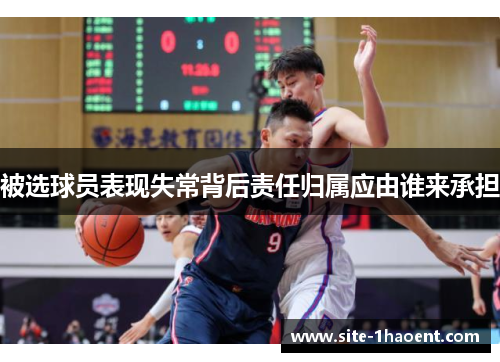被选球员表现失常背后责任归属应由谁来承担 被选球员表现失常背后责任归属应由谁来承担