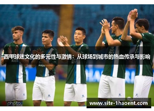 西甲球迷文化的多元性与激情:从球场到城市的热血传承与影响 西甲球迷文化的多元性与激情:从球场到城市的热血传承与影响