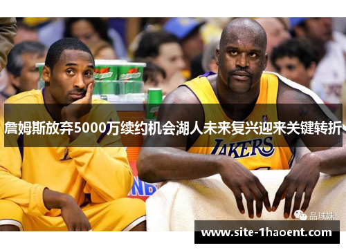 詹姆斯放弃5000万续约机会湖人未来复兴迎来关键转折 詹姆斯放弃5000万续约机会湖人未来复兴迎来关键转折