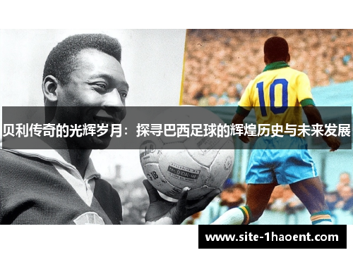 贝利传奇的光辉岁月：探寻巴西足球的辉煌历史与未来发展