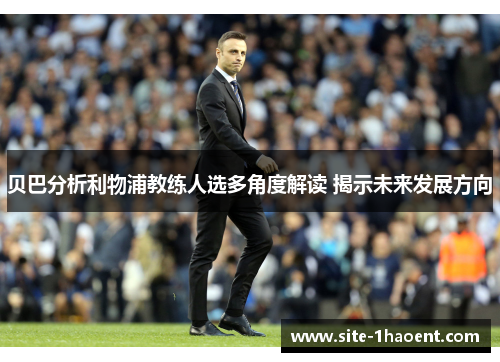 贝巴分析利物浦教练人选多角度解读 揭示未来发展方向 贝巴分析利物浦教练人选多角度解读 揭示未来发展方向