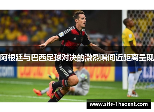 阿根廷与巴西足球对决的激烈瞬间近距离呈现 阿根廷与巴西足球对决的激烈瞬间近距离呈现