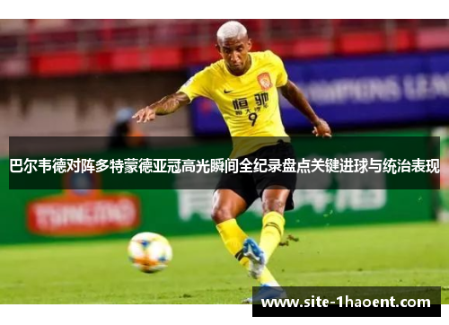 巴尔韦德对阵多特蒙德亚冠高光瞬间全纪录盘点关键进球与统治表现 巴尔韦德对阵多特蒙德亚冠高光瞬间全纪录盘点关键进球与统治表现