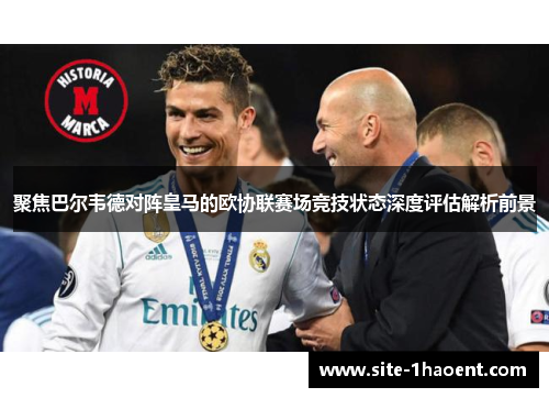 聚焦巴尔韦德对阵皇马的欧协联赛场竞技状态深度评估解析前景 聚焦巴尔韦德对阵皇马的欧协联赛场竞技状态深度评估解析前景