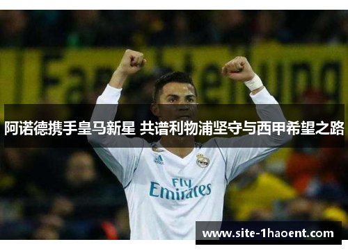 阿诺德携手皇马新星 共谱利物浦坚守与西甲希望之路 阿诺德携手皇马新星 共谱利物浦坚守与西甲希望之路