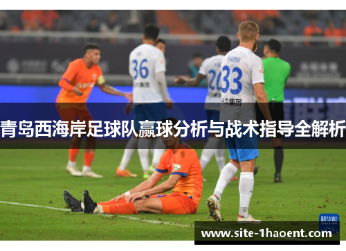青岛西海岸足球队赢球分析与战术指导全解析 青岛西海岸足球队赢球分析与战术指导全解析