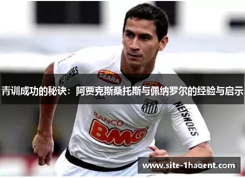 青训成功的秘诀:阿贾克斯桑托斯与佩纳罗尔的经验与启示 青训成功的秘诀:阿贾克斯桑托斯与佩纳罗尔的经验与启示