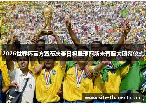 2026世界杯官方宣布决赛日将呈现前所未有盛大闭幕仪式